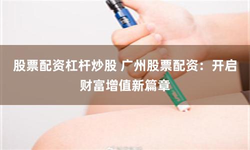 股票配资杠杆炒股 广州股票配资：开启财富增值新篇章