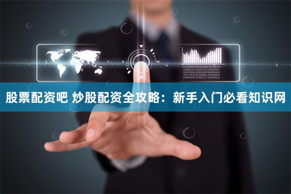 股票配资吧 炒股配资全攻略：新手入门必看知识网