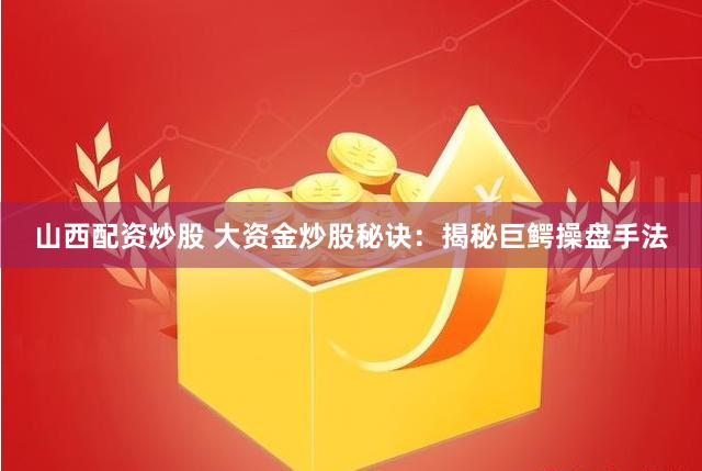 山西配资炒股 大资金炒股秘诀：揭秘巨鳄操盘手法