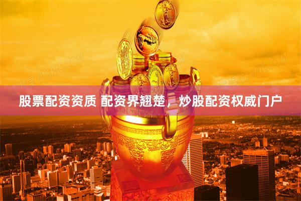 股票配资资质 配资界翘楚，炒股配资权威门户