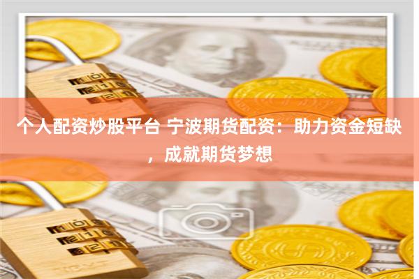 个人配资炒股平台 宁波期货配资：助力资金短缺，成就期货梦想