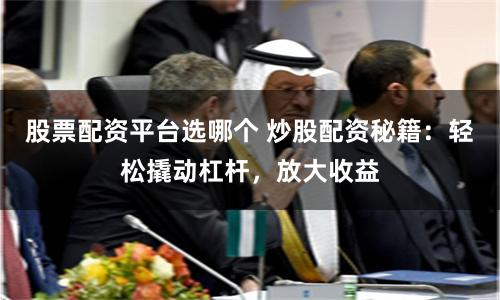 股票配资平台选哪个 炒股配资秘籍：轻松撬动杠杆，放大收益