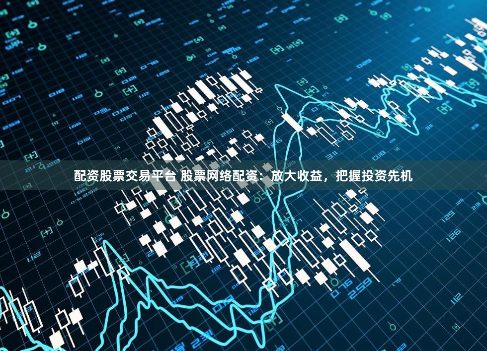 配资股票交易平台 股票网络配资：放大收益，把握投资先机