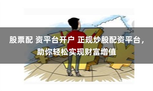 股票配 资平台开户 正规炒股配资平台，助你轻松实现财富增值