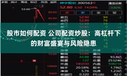 股市如何配资 公司配资炒股：高杠杆下的财富盛宴与风险隐患