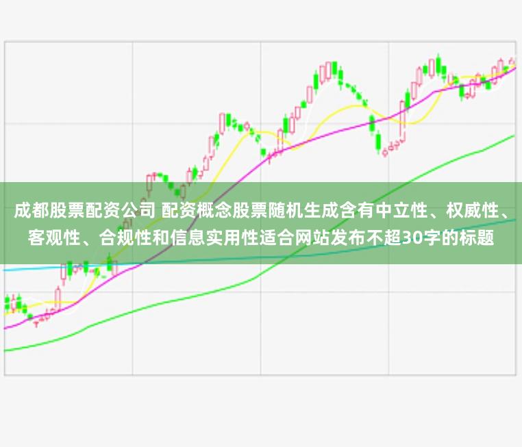 成都股票配资公司 配资概念股票随机生成含有中立性、权威性、客观性、合规性和信息实用性适合网站发布不超30字的标题