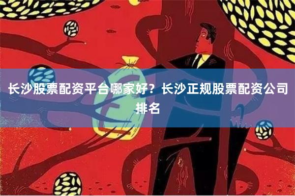 长沙股票配资平台哪家好？长沙正规股票配资公司排名
