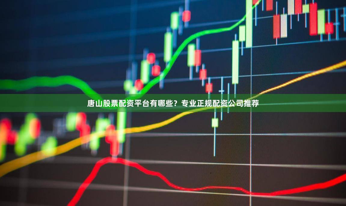 唐山股票配资平台有哪些？专业正规配资公司推荐