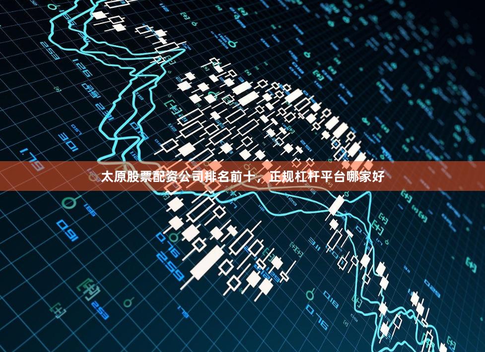 太原股票配资公司排名前十，正规杠杆平台哪家好