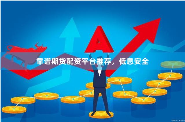 靠谱期货配资平台推荐，低息安全