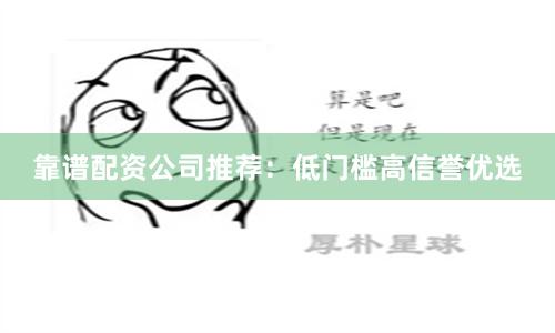 靠谱配资公司推荐：低门槛高信誉优选