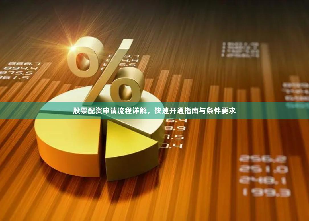 股票配资申请流程详解，快速开通指南与条件要求