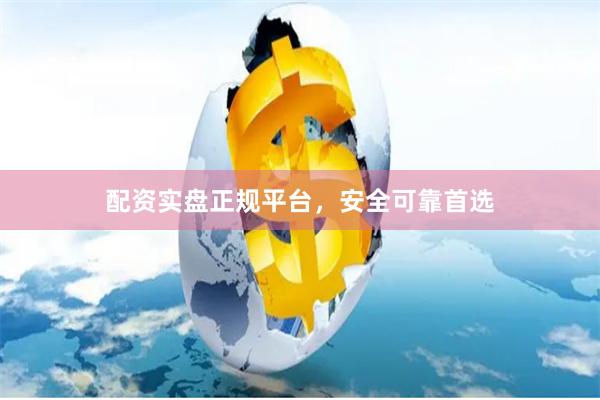 配资实盘正规平台，安全可靠首选