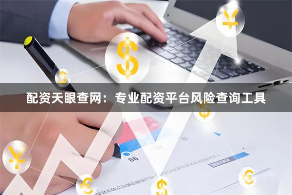 配资天眼查网：专业配资平台风险查询工具