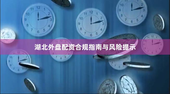 湖北外盘配资合规指南与风险提示