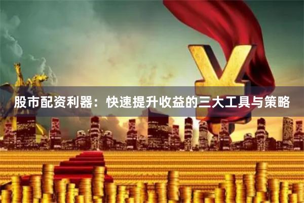 股市配资利器：快速提升收益的三大工具与策略