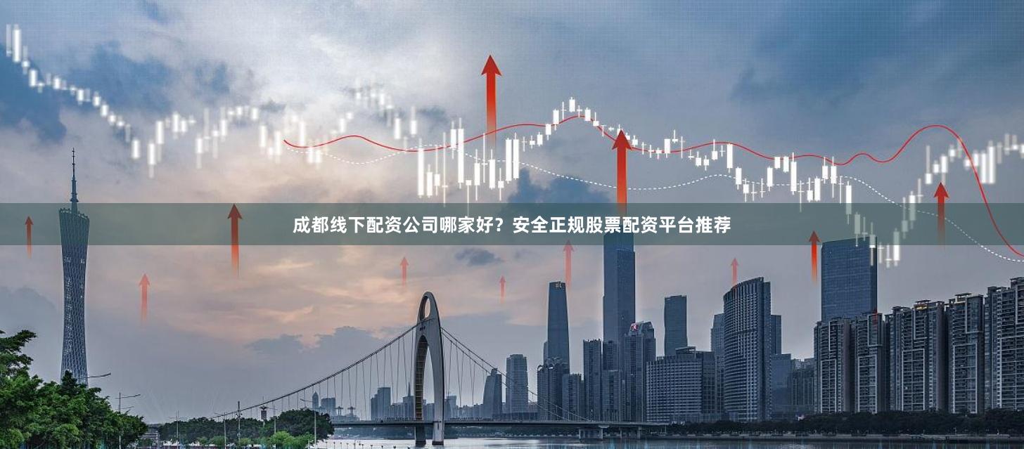 成都线下配资公司哪家好？安全正规股票配资平台推荐