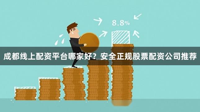成都线上配资平台哪家好？安全正规股票配资公司推荐