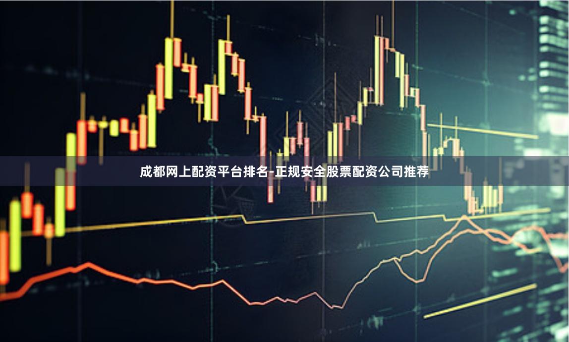 成都网上配资平台排名-正规安全股票配资公司推荐