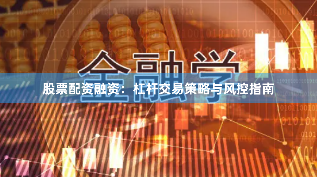 股票配资融资：杠杆交易策略与风控指南