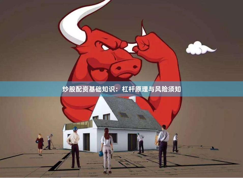 炒股配资基础知识：杠杆原理与风险须知