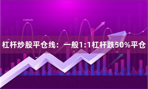 杠杆炒股平仓线：一般1:1杠杆跌50%平仓