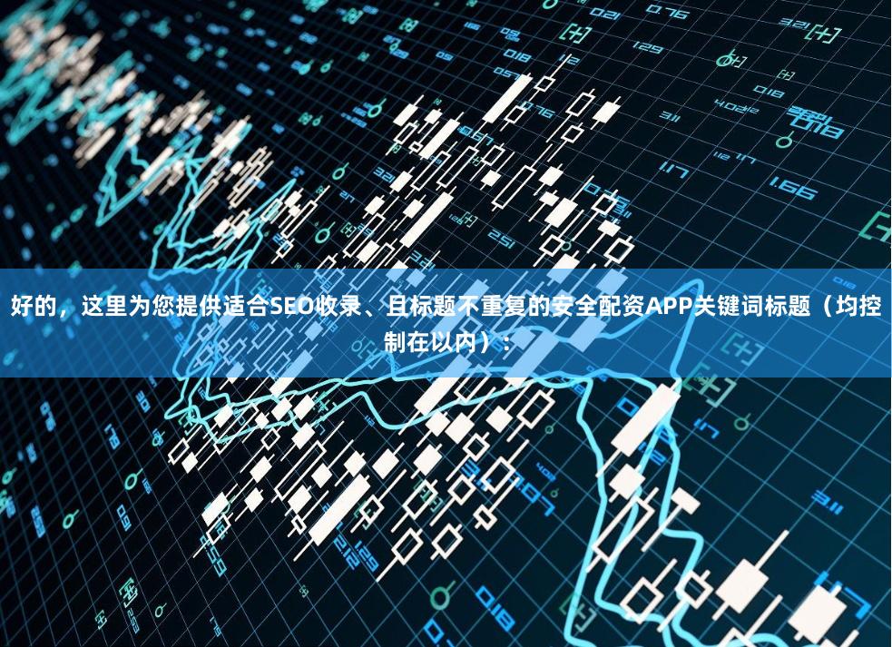 好的，这里为您提供适合SEO收录、且标题不重复的安全配资APP关键词标题（均控制在以内）：